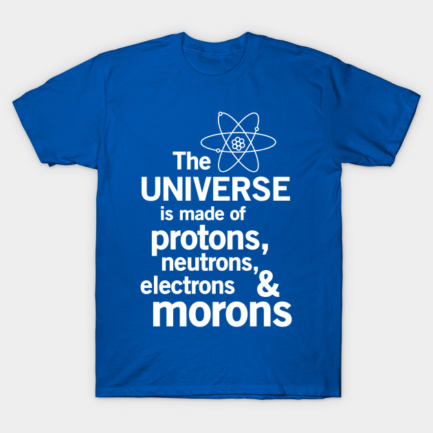 The universe is made of protons neutrons electrons and morons